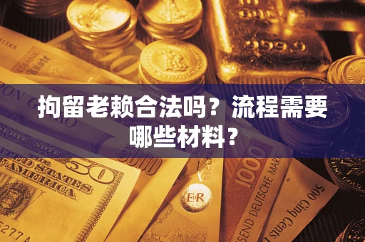 济南拘留老赖合法吗？流程需要哪些材料？