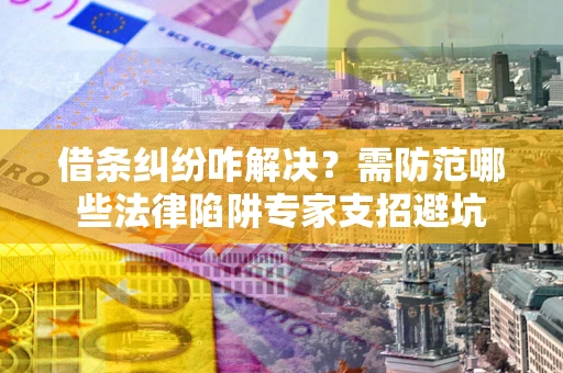 济南借条纠纷咋解决？需防范哪些法律陷阱专家支招避坑