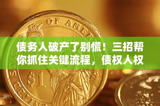 济南债务人破产了别慌！三招帮你抓住关键流程，债权人权益不再缩水