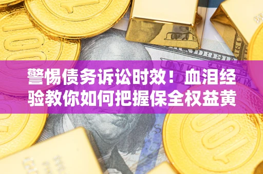 济南警惕债务诉讼时效！血泪经验教你如何把握保全权益黄金期