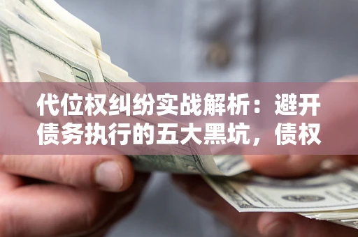 济南代位权纠纷实战解析：避开债务执行的五大黑坑，债权人必看指南