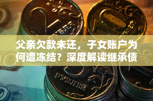 济南父亲欠款未还，子女账户为何遭冻结？深度解读继承债务迷局