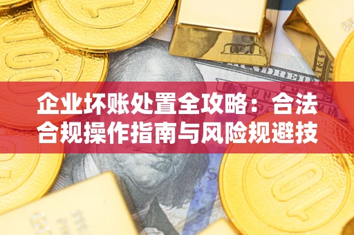 济南企业坏账处置全攻略：合法合规操作指南与风险规避技巧解析