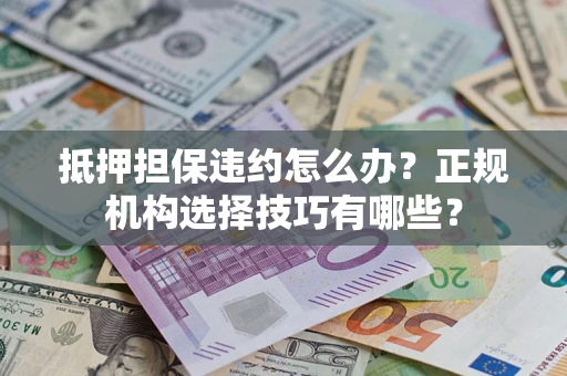 济南抵押担保违约怎么办？正规机构选择技巧有哪些？