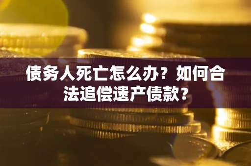 济南债务人死亡怎么办？如何合法追偿遗产债款？