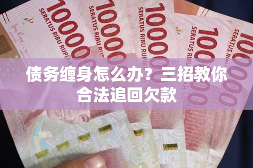 济南债务缠身怎么办？三招教你合法追回欠款