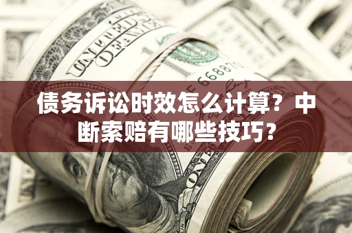济南债务诉讼时效怎么计算？中断索赔有哪些技巧？