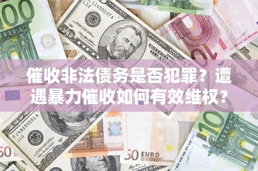 济南催收非法债务是否犯罪?遭遇暴力催收如何有效维权? 济南催收非法债务是否犯罪?遭遇暴力催收如何有效维权?