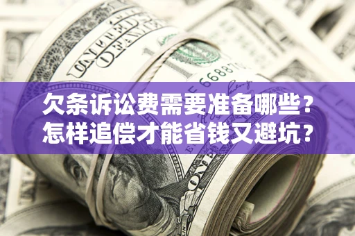济南欠条诉讼费需要准备哪些？怎样追偿才能省钱又避坑？