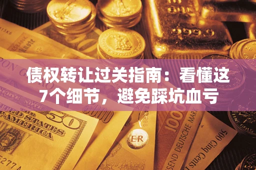 济南债权转让过关指南：看懂这7个细节，避免踩坑血亏