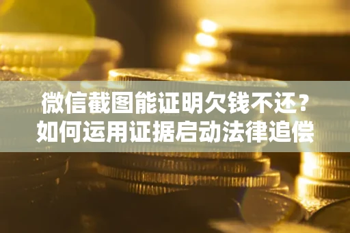 济南微信截图能证明欠钱不还？如何运用证据启动法律追偿程序？