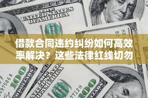 济南借款合同违约纠纷如何高效率解决？这些法律红线切勿触碰