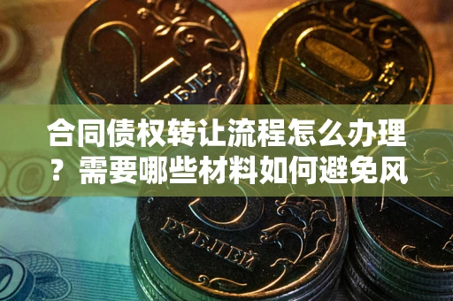 济南合同债权转让流程怎么办理？需要哪些材料如何避免风险？