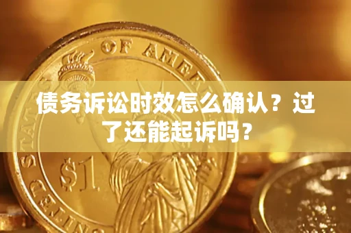济南债务诉讼时效怎么确认？过了还能起诉吗？