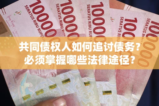 济南共同债权人如何追讨债务？必须掌握哪些法律途径？