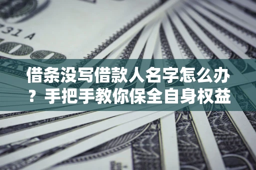 济南借条没写借款人名字怎么办？手把手教你保全自身权益