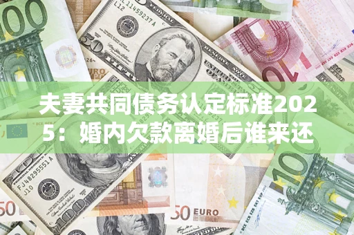 济南夫妻共同债务认定标准2025:婚内欠款离婚后谁来还? 济南夫妻共同债务认定标准2025:婚内欠款离婚后谁来还?