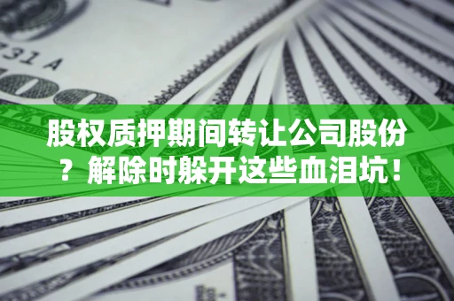 济南股权质押期间转让公司股份？解除时躲开这些血泪坑！