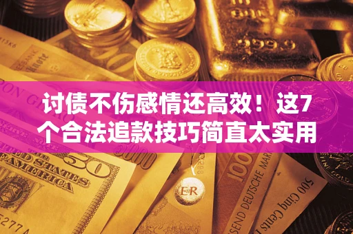 济南讨债不伤感情还高效！这7个合法追款技巧简直太实用