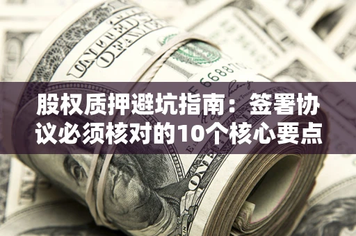 济南股权质押避坑指南:签署协议必须核对的10个核心要点 济南股权质押避坑指南:签署协议必须核对的10个核心要点