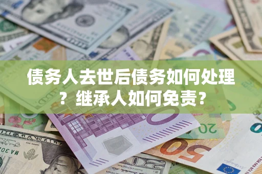 济南债务人去世后债务如何处理？继承人如何免责？