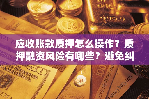 济南应收账款质押怎么操作？质押融资风险有哪些？避免纠纷高效融资技巧