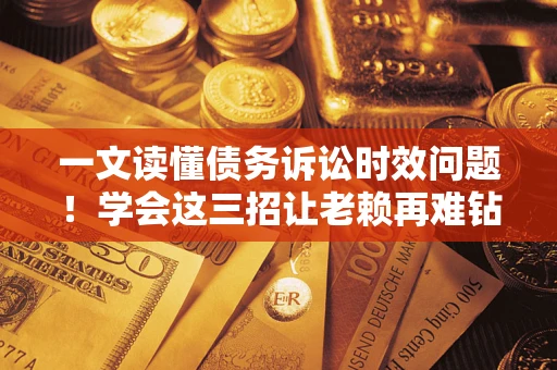 济南一文读懂债务诉讼时效问题！学会这三招让老赖再难钻空子
