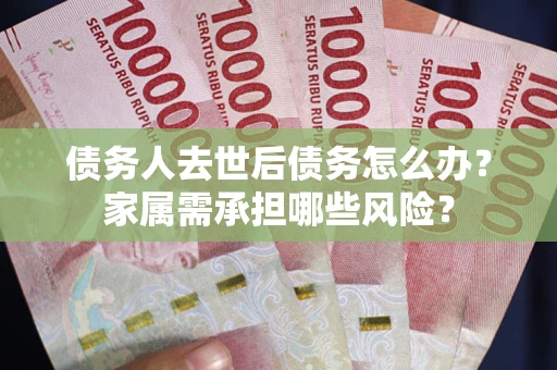 济南债务人去世后债务怎么办？家属需承担哪些风险？