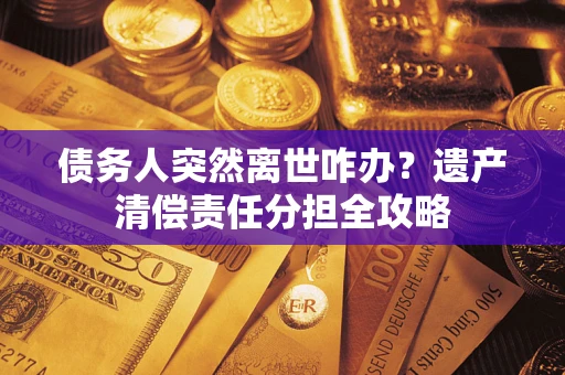 济南债务人突然离世咋办？遗产清偿责任分担全攻略