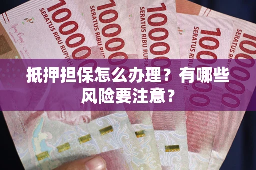 济南抵押担保怎么办理？有哪些风险要注意？