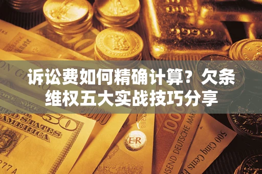 济南诉讼费如何精确计算？欠条维权五大实战技巧分享