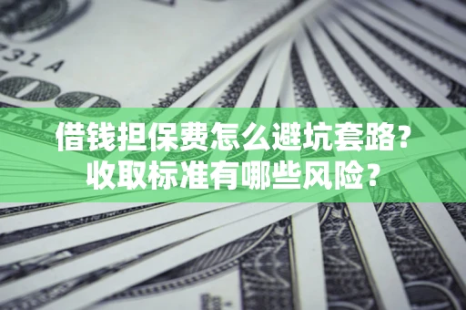 济南借钱担保费怎么避坑套路?收取标准有哪些风险? 济南借钱担保费怎么避坑套路?收取标准有哪些风险?