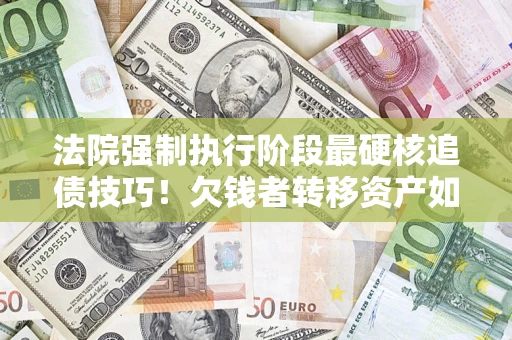 济南法院强制执行阶段最硬核追债技巧！欠钱者转移资产如何破解？
