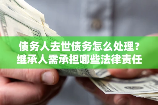 济南债务人去世债务怎么处理？继承人需承担哪些法律责任？