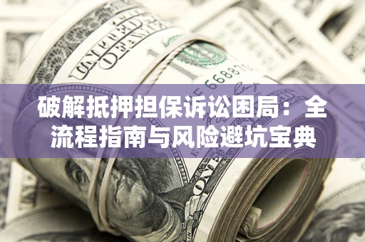 济南破解抵押担保诉讼困局:全流程指南与风险避坑宝典 济南破解抵押担保诉讼困局:全流程指南与风险避坑宝典