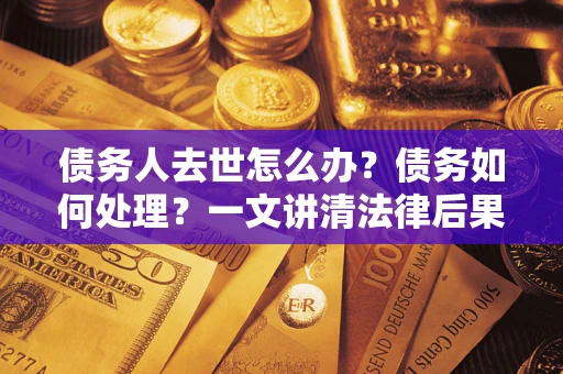 济南债务人去世怎么办？债务如何处理？一文讲清法律后果