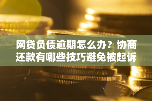 济南网贷负债逾期怎么办？协商还款有哪些技巧避免被起诉？