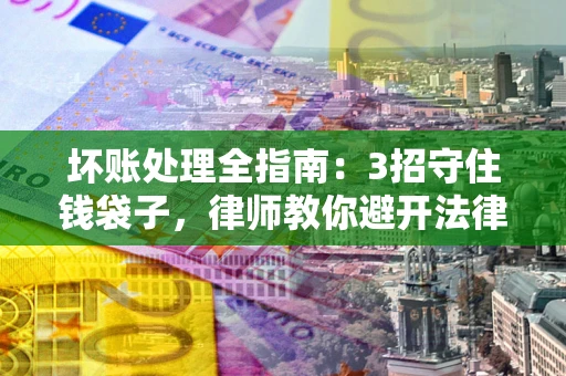 济南坏账处理全指南：3招守住钱袋子，律师教你避开法律雷区