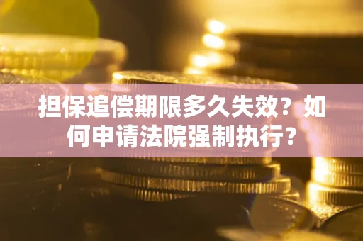 济南担保追偿期限多久失效？如何申请法院强制执行？