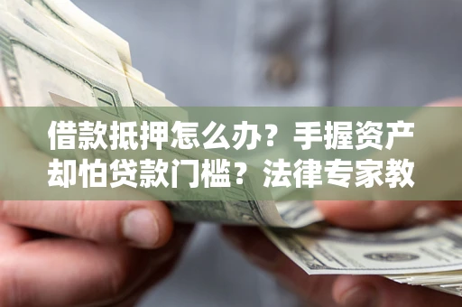 济南借款抵押怎么办？手握资产却怕贷款门槛？法律专家教你办抵押不踩坑