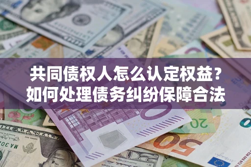 济南共同债权人怎么认定权益？如何处理债务纠纷保障合法权益？