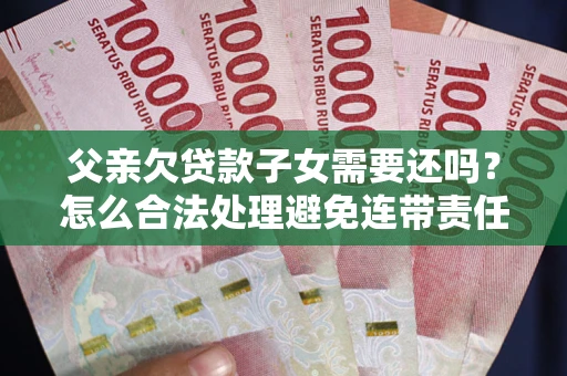 济南父亲欠贷款子女需要还吗？怎么合法处理避免连带责任？
