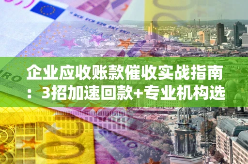 济南企业应收账款催收实战指南：3招加速回款+专业机构选择避坑