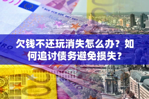 济南欠钱不还玩消失怎么办？如何追讨债务避免损失？