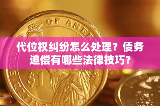 济南代位权纠纷怎么处理？债务追偿有哪些法律技巧？