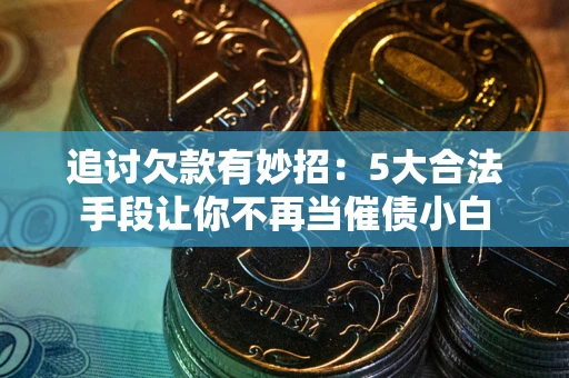 济南追讨欠款有妙招：5大合法手段让你不再当催债小白
