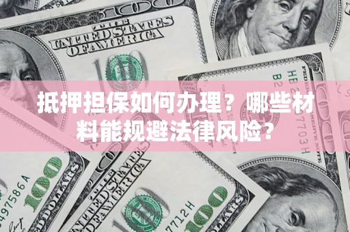 济南抵押担保如何办理？哪些材料能规避法律风险？