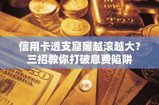 济南信用卡透支窟窿越滚越大？三招教你打破息费陷阱