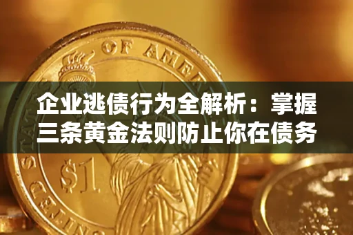 济南企业逃债行为全解析：掌握三条黄金法则防止你在债务乱局中“踩雷”