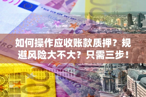 济南如何操作应收账款质押？规避风险大不大？只需三步！